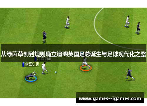 从绿茵草创到规则确立追溯英国足总诞生与足球现代化之路 从绿茵草创到规则确立追溯英国足总诞生与足球现代化之路