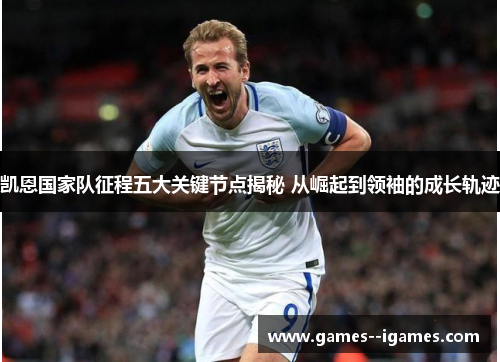 凯恩国家队征程五大关键节点揭秘 从崛起到领袖的成长轨迹 凯恩国家队征程五大关键节点揭秘 从崛起到领袖的成长轨迹