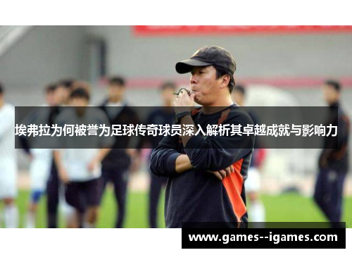 埃弗拉为何被誉为足球传奇球员深入解析其卓越成就与影响力 埃弗拉为何被誉为足球传奇球员深入解析其卓越成就与影响力