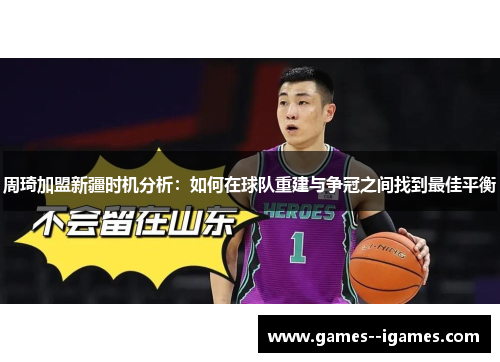 周琦加盟新疆时机分析:如何在球队重建与争冠之间找到最佳平衡 周琦加盟新疆时机分析:如何在球队重建与争冠之间找到最佳平衡