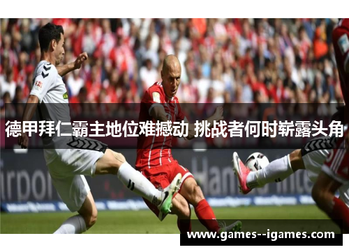 德甲拜仁霸主地位难撼动 挑战者何时崭露头角 德甲拜仁霸主地位难撼动 挑战者何时崭露头角