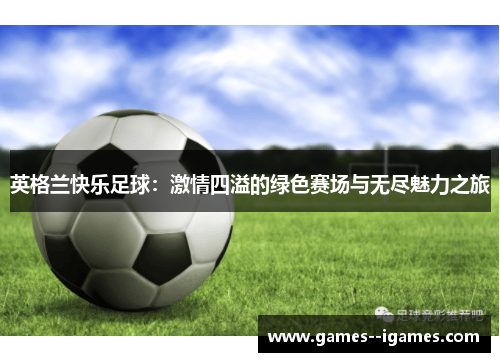 英格兰快乐足球:激情四溢的绿色赛场与无尽魅力之旅 英格兰快乐足球:激情四溢的绿色赛场与无尽魅力之旅