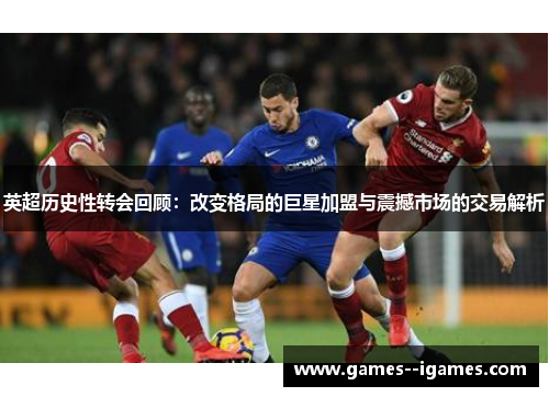 英超历史性转会回顾:改变格局的巨星加盟与震撼市场的交易解析 英超历史性转会回顾:改变格局的巨星加盟与震撼市场的交易解析