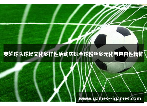 英超球队球场文化多样性活动庆祝全球粉丝多元化与包容性精神