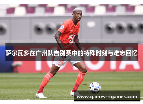 萨尔瓦多在广州队告别赛中的特殊时刻与难忘回忆