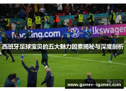 西班牙足球宝贝的五大魅力因素揭秘与深度剖析 西班牙足球宝贝的五大魅力因素揭秘与深度剖析