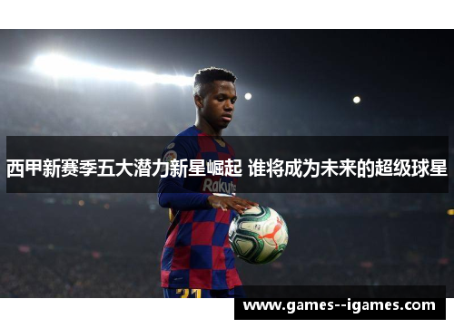 西甲新赛季五大潜力新星崛起 谁将成为未来的超级球星 西甲新赛季五大潜力新星崛起 谁将成为未来的超级球星