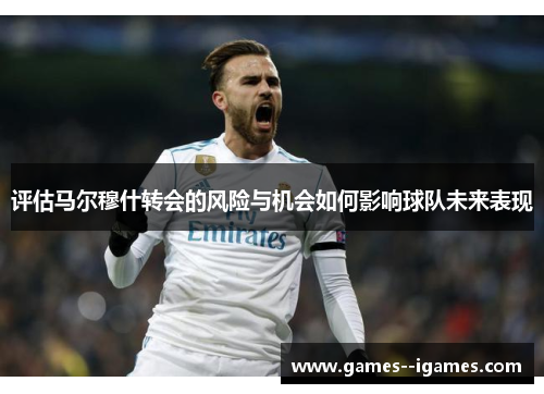 评估马尔穆什转会的风险与机会如何影响球队未来表现 评估马尔穆什转会的风险与机会如何影响球队未来表现