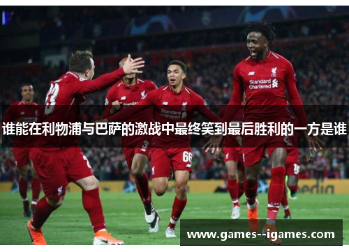 谁能在利物浦与巴萨的激战中最终笑到最后胜利的一方是谁 谁能在利物浦与巴萨的激战中最终笑到最后胜利的一方是谁