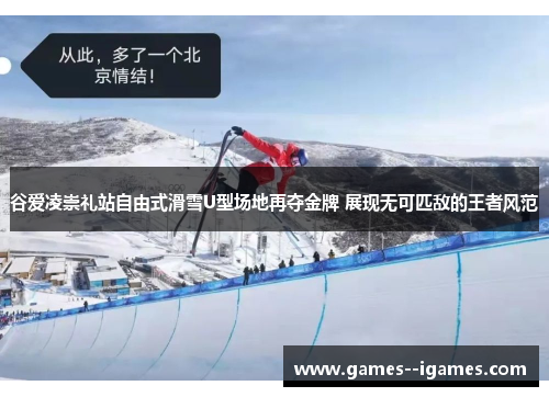 谷爱凌崇礼站自由式滑雪U型场地再夺金牌 展现无可匹敌的王者风范 谷爱凌崇礼站自由式滑雪U型场地再夺金牌 展现无可匹敌的王者风范