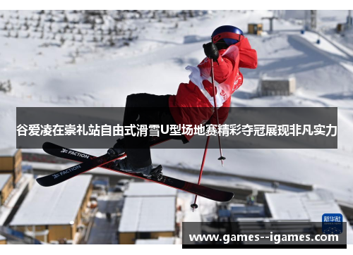 谷爱凌在崇礼站自由式滑雪U型场地赛精彩夺冠展现非凡实力