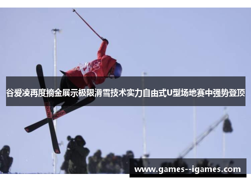 谷爱凌再度摘金展示极限滑雪技术实力自由式U型场地赛中强势登顶 谷爱凌再度摘金展示极限滑雪技术实力自由式U型场地赛中强势登顶
