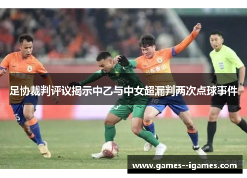 足协裁判评议揭示中乙与中女超漏判两次点球事件 足协裁判评议揭示中乙与中女超漏判两次点球事件