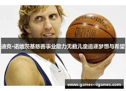 迪克·诺维茨基慈善事业助力无数儿童追逐梦想与希望 迪克·诺维茨基慈善事业助力无数儿童追逐梦想与希望