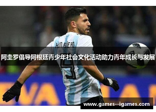 阿圭罗倡导阿根廷青少年社会文化活动助力青年成长与发展 阿圭罗倡导阿根廷青少年社会文化活动助力青年成长与发展