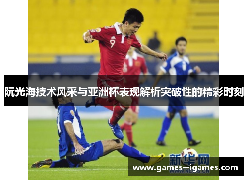 阮光海技术风采与亚洲杯表现解析突破性的精彩时刻 阮光海技术风采与亚洲杯表现解析突破性的精彩时刻