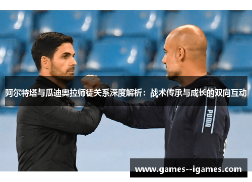 阿尔特塔与瓜迪奥拉师徒关系深度解析：战术传承与成长的双向互动