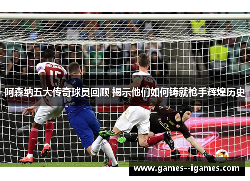 阿森纳五大传奇球员回顾 揭示他们如何铸就枪手辉煌历史 阿森纳五大传奇球员回顾 揭示他们如何铸就枪手辉煌历史