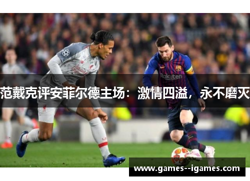 范戴克评安菲尔德主场:激情四溢,永不磨灭 范戴克评安菲尔德主场:激情四溢,永不磨灭
