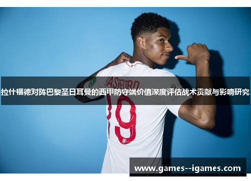 拉什福德对阵巴黎圣日耳曼的西甲防守端价值深度评估战术贡献与影响研究 拉什福德对阵巴黎圣日耳曼的西甲防守端价值深度评估战术贡献与影响研究