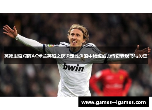 莫德里奇对阵AC米兰英超之夜决定胜负的中场统治力传奇表现书写历史 莫德里奇对阵AC米兰英超之夜决定胜负的中场统治力传奇表现书写历史