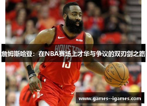 詹姆斯哈登:在NBA赛场上才华与争议的双刃剑之路 詹姆斯哈登:在NBA赛场上才华与争议的双刃剑之路