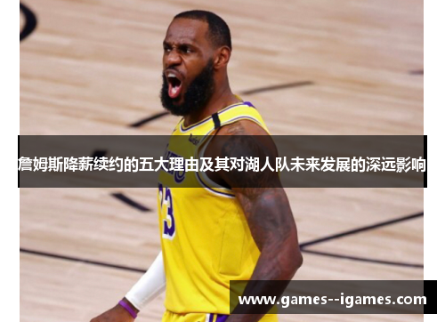 詹姆斯降薪续约的五大理由及其对湖人队未来发展的深远影响 詹姆斯降薪续约的五大理由及其对湖人队未来发展的深远影响