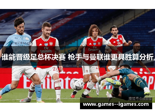 谁能晋级足总杯决赛 枪手与曼联谁更具胜算分析 谁能晋级足总杯决赛 枪手与曼联谁更具胜算分析