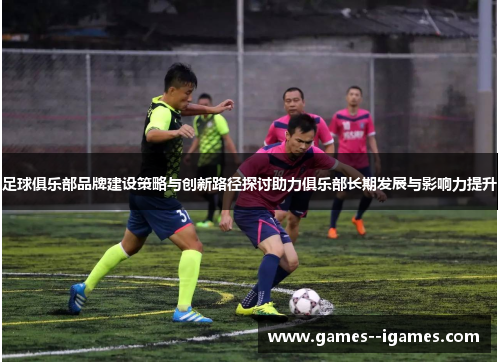 足球俱乐部品牌建设策略与创新路径探讨助力俱乐部长期发展与影响力提升