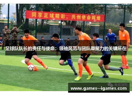 足球队队长的责任与使命:领袖风范与团队凝聚力的关键所在 足球队队长的责任与使命:领袖风范与团队凝聚力的关键所在
