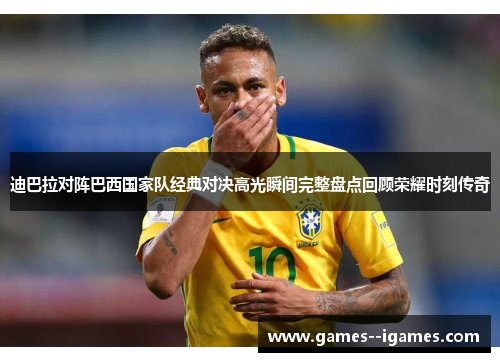 迪巴拉对阵巴西国家队经典对决高光瞬间完整盘点回顾荣耀时刻传奇