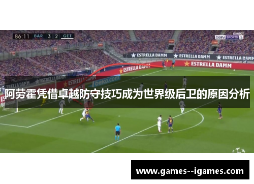 阿劳霍凭借卓越防守技巧成为世界级后卫的原因分析