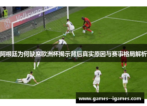 阿根廷为何缺席欧洲杯揭示背后真实原因与赛事格局解析