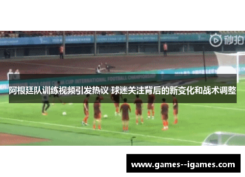 阿根廷队训练视频引发热议 球迷关注背后的新变化和战术调整 阿根廷队训练视频引发热议 球迷关注背后的新变化和战术调整