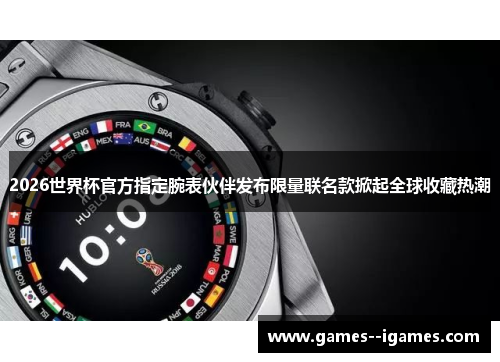 2026世界杯官方指定腕表伙伴发布限量联名款掀起全球收藏热潮 2026世界杯官方指定腕表伙伴发布限量联名款掀起全球收藏热潮