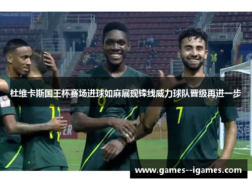 杜维卡斯国王杯赛场进球如麻展现锋线威力球队晋级再进一步