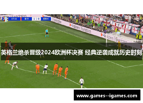 英格兰绝杀晋级2024欧洲杯决赛 经典逆袭成就历史时刻