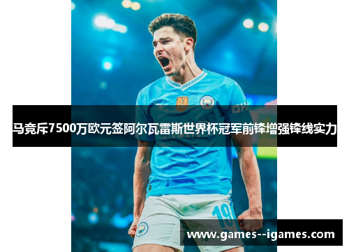 马竞斥7500万欧元签阿尔瓦雷斯世界杯冠军前锋增强锋线实力
