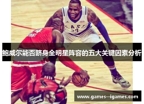 鲍威尔能否跻身全明星阵容的五大关键因素分析