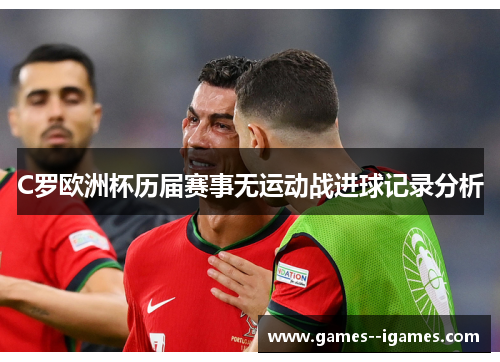 C罗欧洲杯历届赛事无运动战进球记录分析